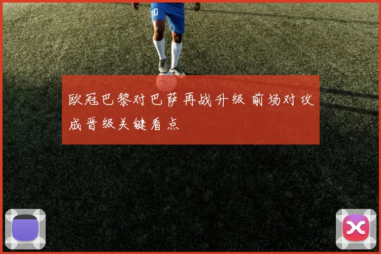 欧冠巴黎对巴萨再战升级 前场对攻成晋级关键看点