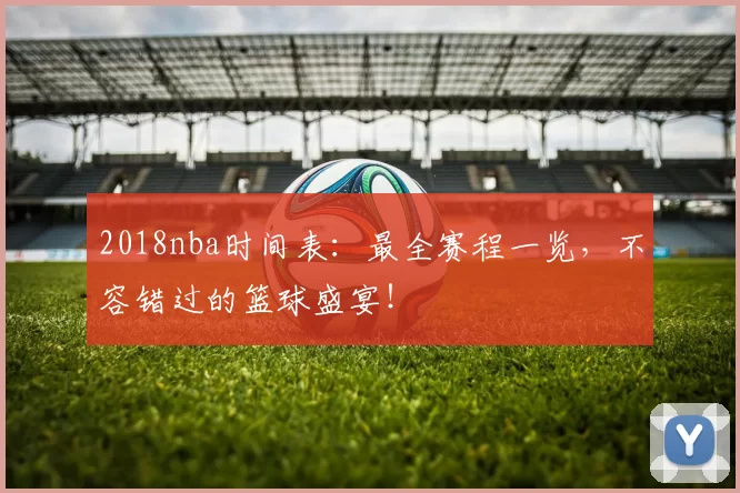 2018nba时间表：最全赛程一览，不容错过的篮球盛宴！
