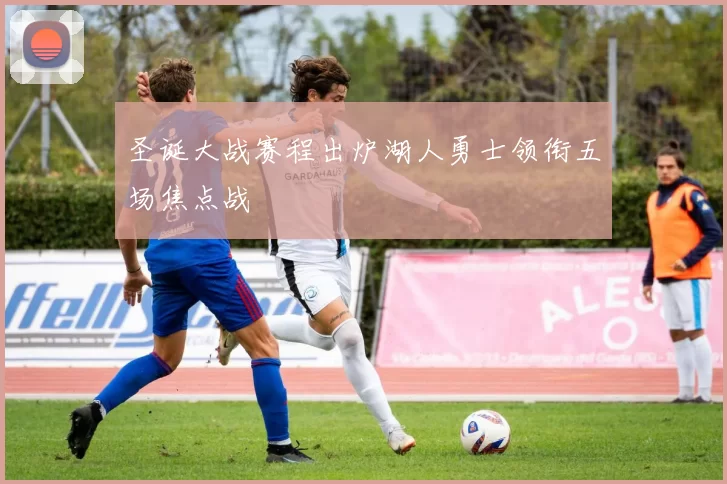 圣诞大战赛程出炉湖人勇士领衔五场焦点战