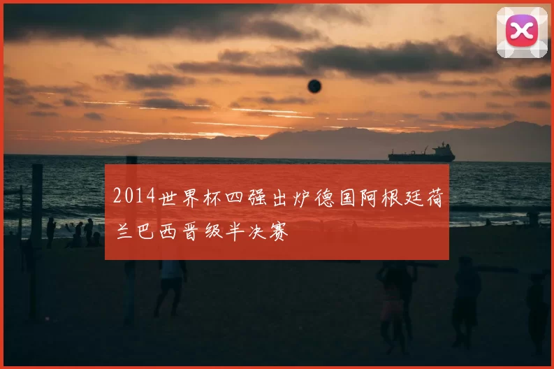 2014世界杯四强出炉德国阿根廷荷兰巴西晋级半决赛