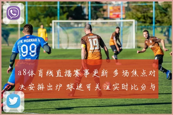 a8体育线直播赛事更新 多场焦点对决安排出炉 球迷可关注实时比分与赛后解读
