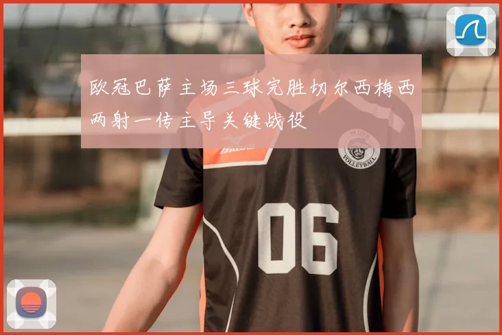 欧冠巴萨主场三球完胜切尔西梅西两射一传主导关键战役