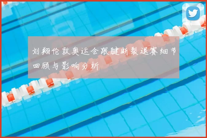 刘翔伦敦奥运会跟腱断裂退赛细节回顾与影响分析