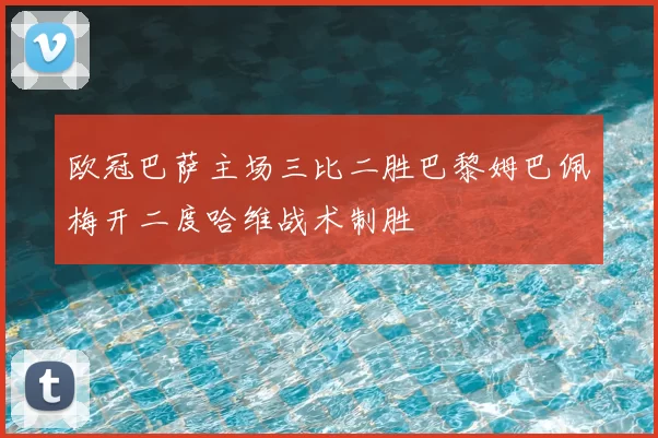 欧冠巴萨主场三比二胜巴黎姆巴佩梅开二度哈维战术制胜