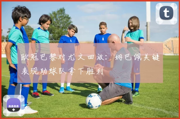 欧冠巴黎对尤文回放：姆巴佩关键表现助球队拿下胜利