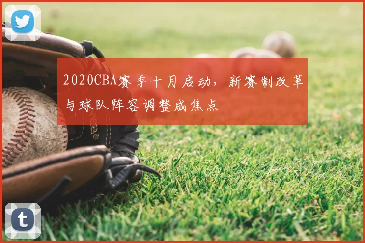 2020CBA赛季十月启动，新赛制改革与球队阵容调整成焦点