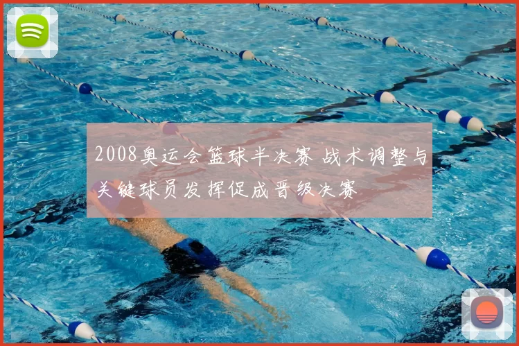 2008奥运会篮球半决赛 战术调整与关键球员发挥促成晋级决赛