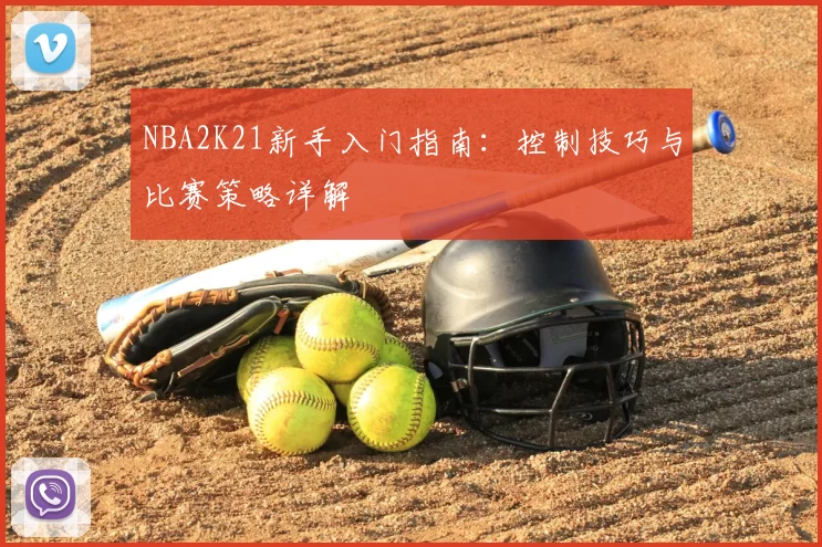 NBA2K21新手入门指南：控制技巧与比赛策略详解
