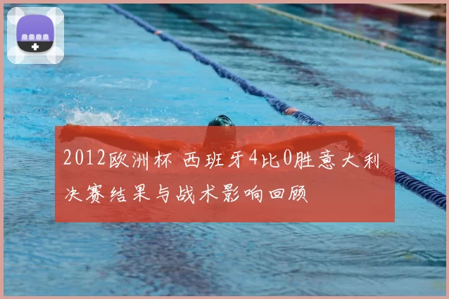 2012欧洲杯 西班牙4比0胜意大利 决赛结果与战术影响回顾