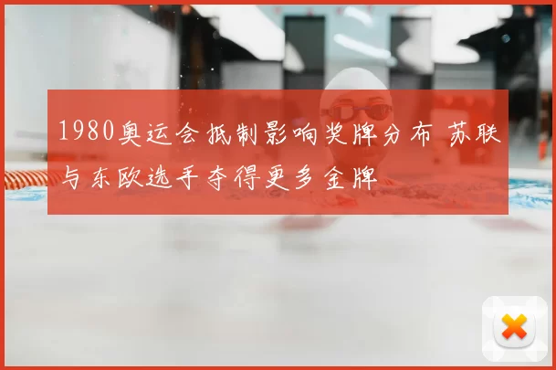 1980奥运会抵制影响奖牌分布 苏联与东欧选手夺得更多金牌