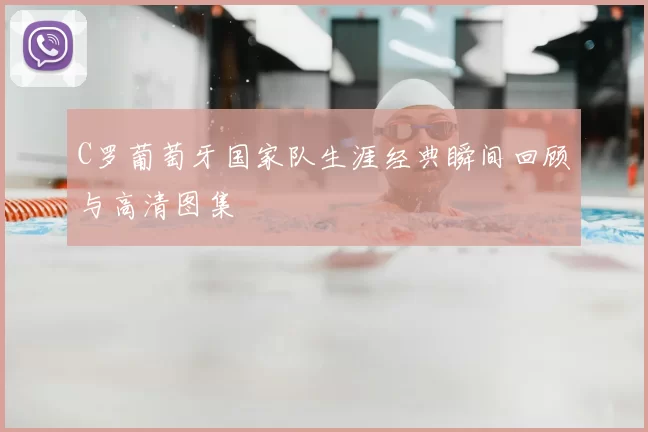 C罗葡萄牙国家队生涯经典瞬间回顾与高清图集