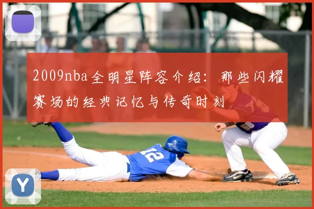 2009nba全明星阵容介绍：那些闪耀赛场的经典记忆与传奇时刻