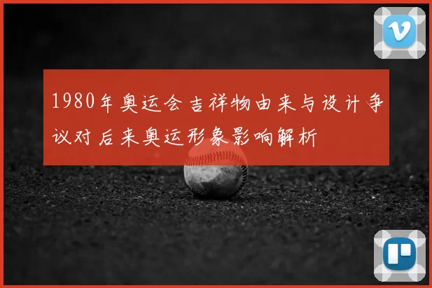 1980年奥运会吉祥物由来与设计争议对后来奥运形象影响解析
