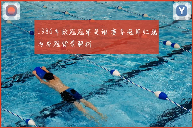 1986年欧冠冠军是谁 赛季冠军归属与夺冠背景解析