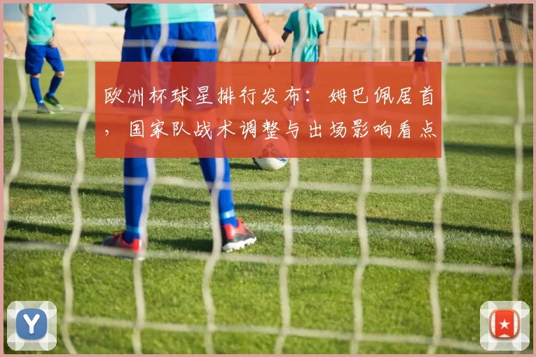 欧洲杯球星排行发布：姆巴佩居首，国家队战术调整与出场影响看点