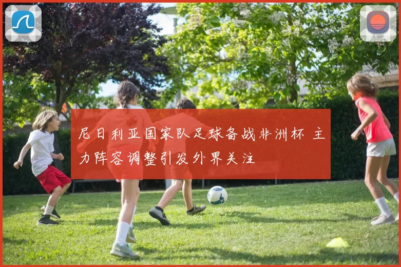 尼日利亚国家队足球备战非洲杯 主力阵容调整引发外界关注