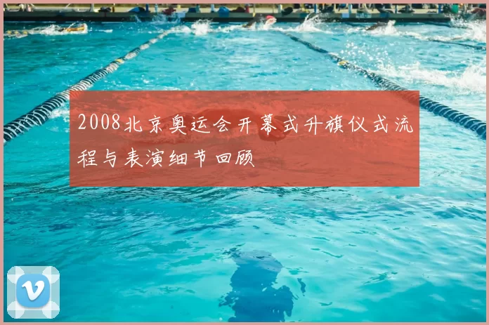 2008北京奥运会开幕式升旗仪式流程与表演细节回顾