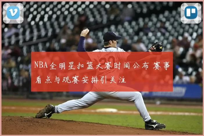 NBA全明星扣篮大赛时间公布 赛事看点与观赛安排引关注