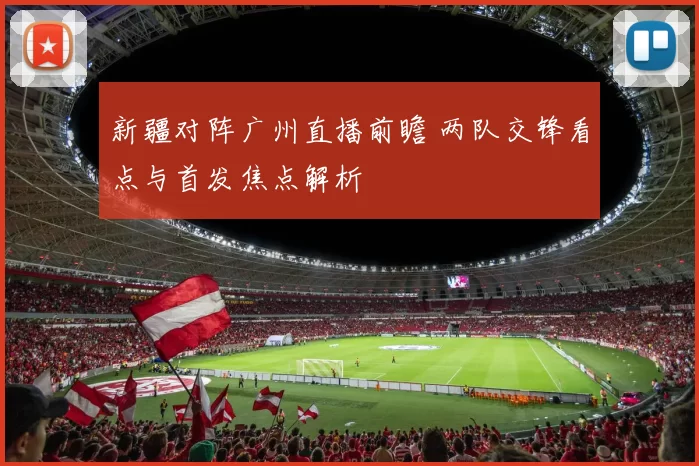 新疆对阵广州直播前瞻 两队交锋看点与首发焦点解析