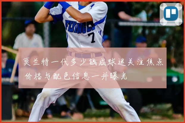 莫兰特一代多少钱成球迷关注焦点 价格与配色信息一并曝光