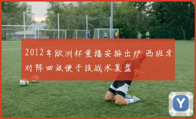 2012年欧洲杯重播安排出炉 西班牙对阵回放便于技战术复盘