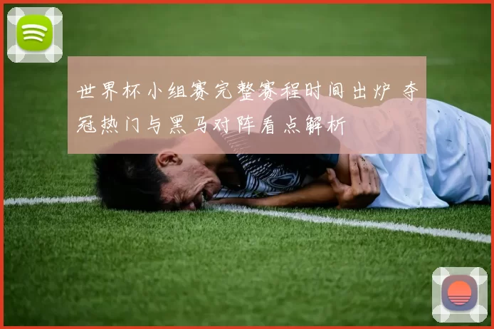 世界杯小组赛完整赛程时间出炉 夺冠热门与黑马对阵看点解析