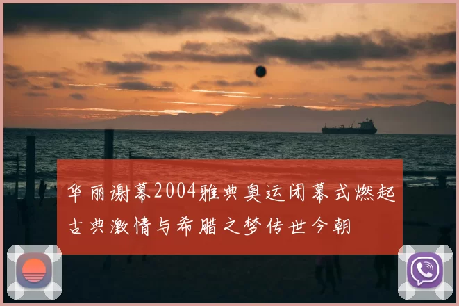 华丽谢幕2004雅典奥运闭幕式燃起古典激情与希腊之梦传世今朝