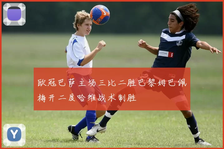 欧冠巴萨主场三比二胜巴黎姆巴佩梅开二度哈维战术制胜