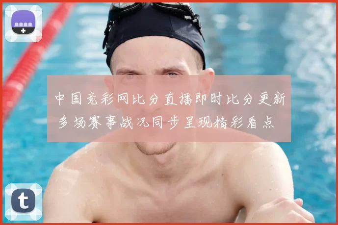 中国竞彩网比分直播即时比分更新 多场赛事战况同步呈现精彩看点