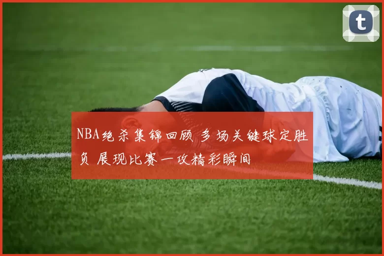 NBA绝杀集锦回顾 多场关键球定胜负 展现比赛一攻精彩瞬间