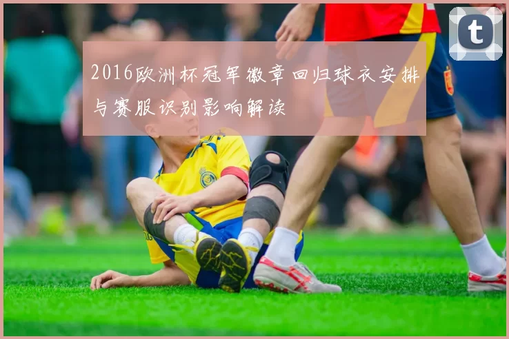 2016欧洲杯冠军徽章回归球衣安排与赛服识别影响解读