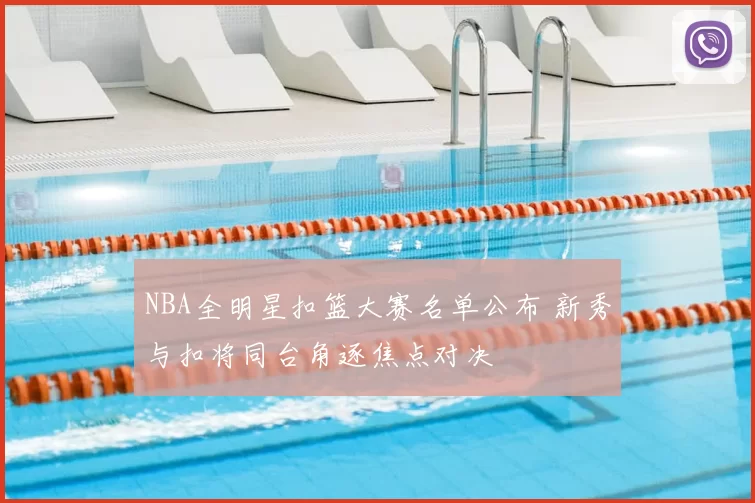 NBA全明星扣篮大赛名单公布 新秀与扣将同台角逐焦点对决