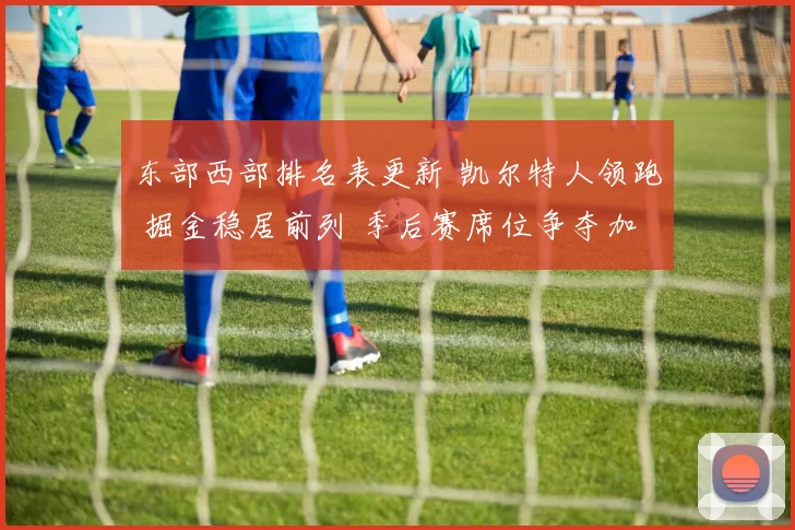 东部西部排名表更新 凯尔特人领跑 掘金稳居前列 季后赛席位争夺加剧