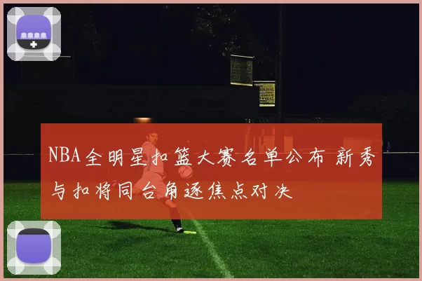 NBA全明星扣篮大赛名单公布 新秀与扣将同台角逐焦点对决