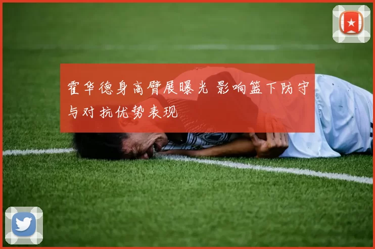 霍华德身高臂展曝光 影响篮下防守与对抗优势表现