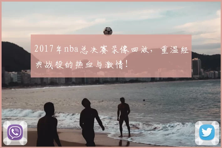 2017年nba总决赛录像回放，重温经典战役的热血与激情！