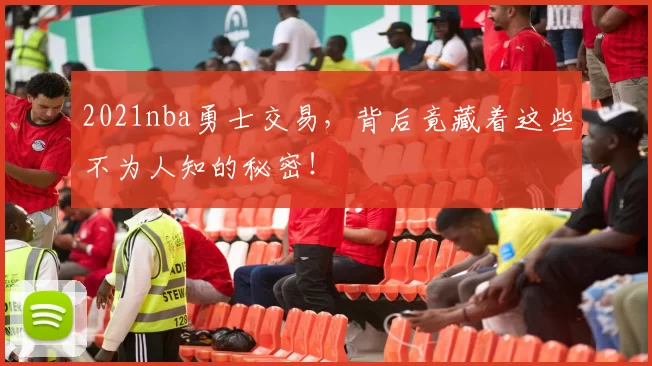 2021nba勇士交易，背后竟藏着这些不为人知的秘密！