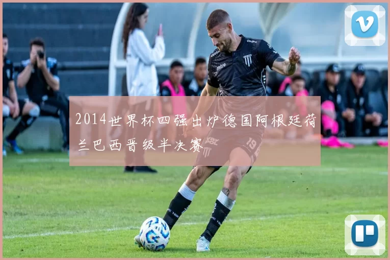 2014世界杯四强出炉德国阿根廷荷兰巴西晋级半决赛
