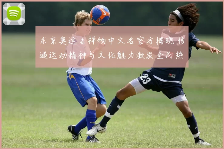 东京奥运吉祥物中文名官方揭晓 传递运动精神与文化魅力激发全民热情