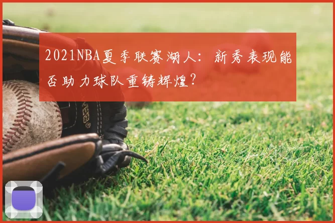 2021NBA夏季联赛湖人：新秀表现能否助力球队重铸辉煌？