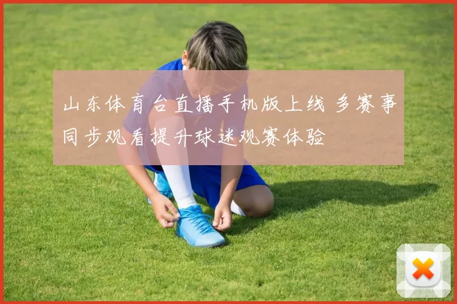 山东体育台直播手机版上线 多赛事同步观看提升球迷观赛体验