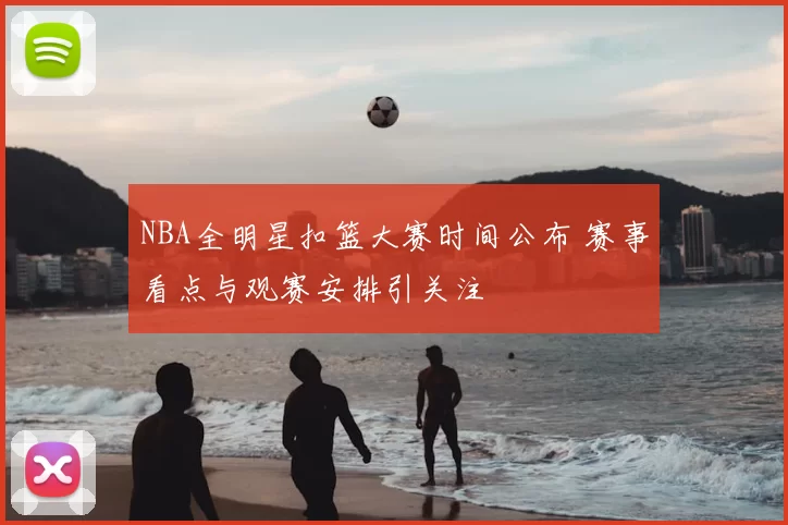 NBA全明星扣篮大赛时间公布 赛事看点与观赛安排引关注