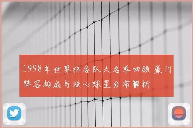 1998年世界杯各队大名单回顾 豪门阵容构成与核心球星分布解析