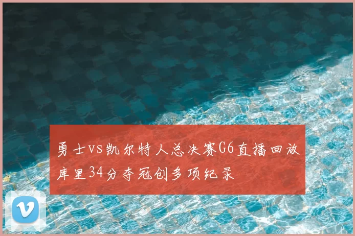 勇士vs凯尔特人总决赛G6直播回放库里34分夺冠创多项纪录