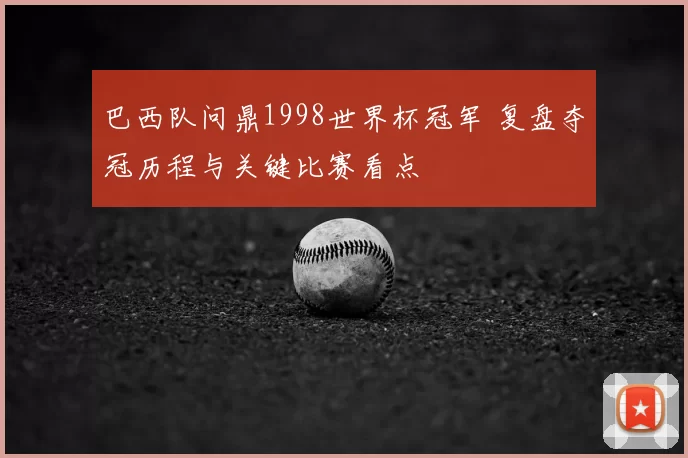 巴西队问鼎1998世界杯冠军 复盘夺冠历程与关键比赛看点
