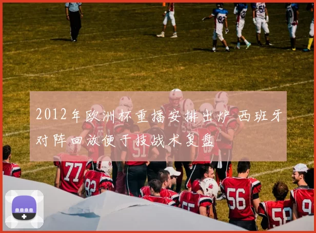 2012年欧洲杯重播安排出炉 西班牙对阵回放便于技战术复盘