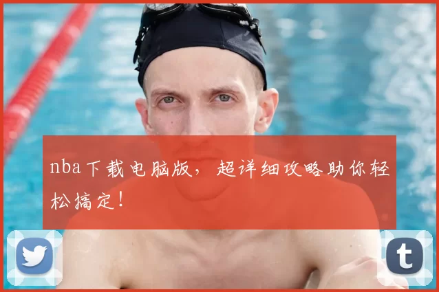 nba下载电脑版，超详细攻略助你轻松搞定！