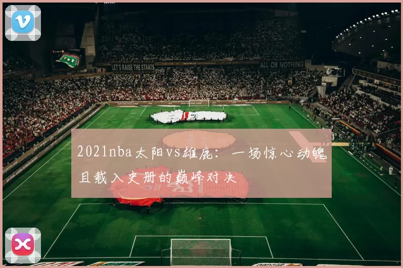 2021nba太阳vs雄鹿：一场惊心动魄且载入史册的巅峰对决