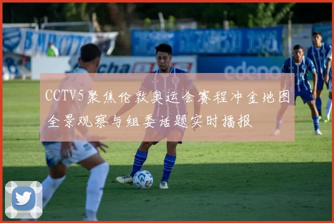 CCTV5聚焦伦敦奥运会赛程冲金地图全景观察与组委话题实时播报