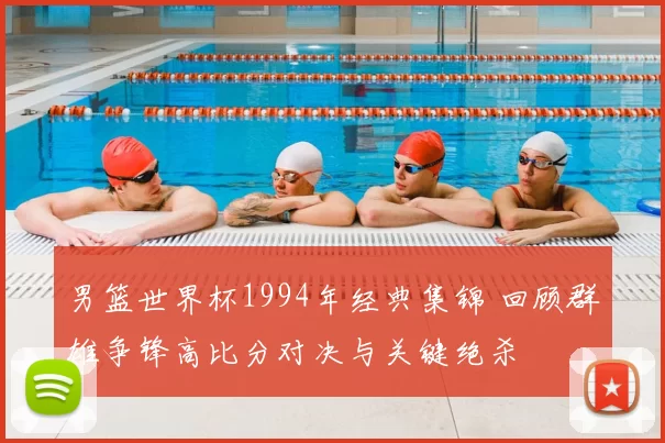 男篮世界杯1994年经典集锦 回顾群雄争锋高比分对决与关键绝杀